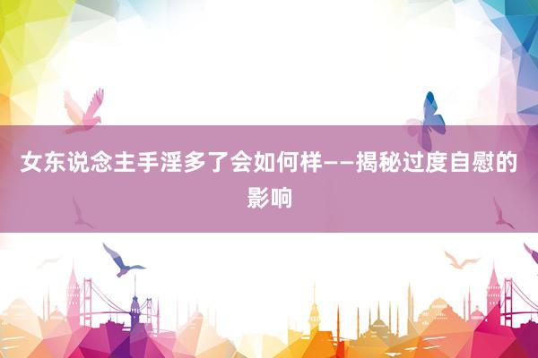 女东说念主手淫多了会如何样——揭秘过度自慰的影响