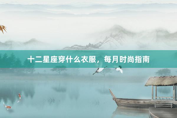 十二星座穿什么衣服，每月时尚指南