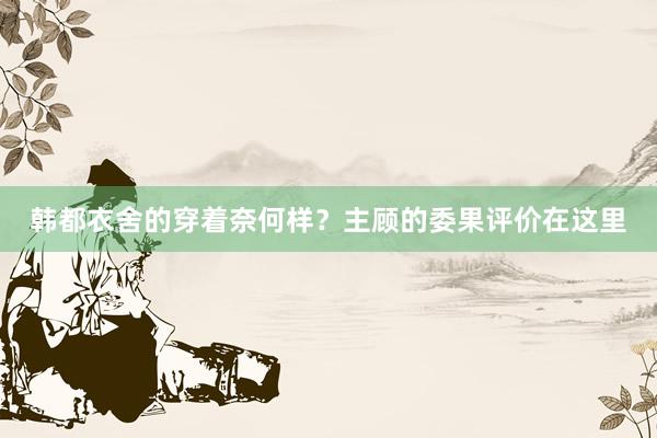 韩都衣舍的穿着奈何样？主顾的委果评价在这里