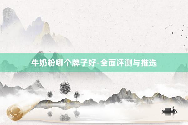 牛奶粉哪个牌子好-全面评测与推选