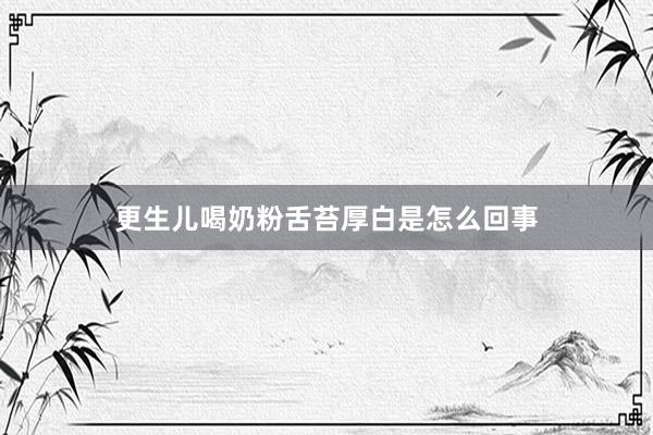 更生儿喝奶粉舌苔厚白是怎么回事