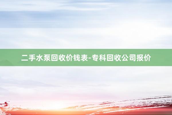 二手水泵回收价钱表-专科回收公司报价