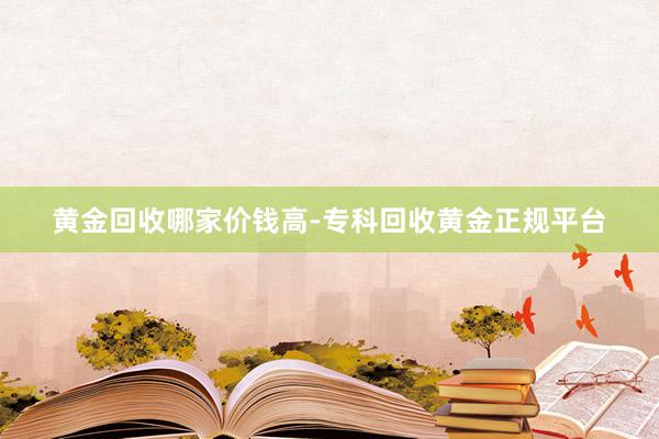黄金回收哪家价钱高-专科回收黄金正规平台