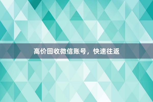 高价回收微信账号，快速往返