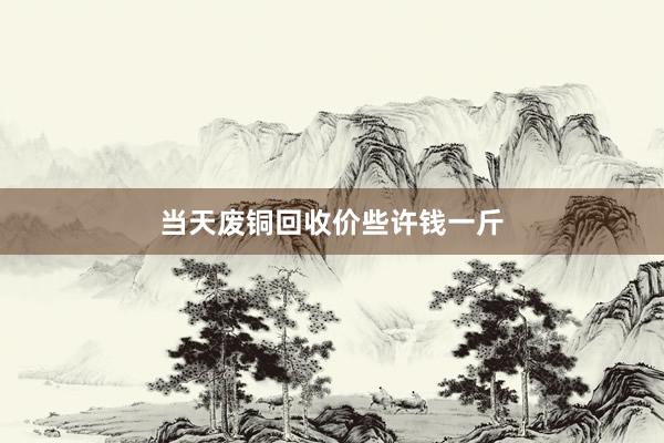 当天废铜回收价些许钱一斤