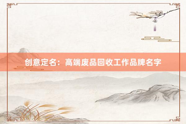 创意定名：高端废品回收工作品牌名字