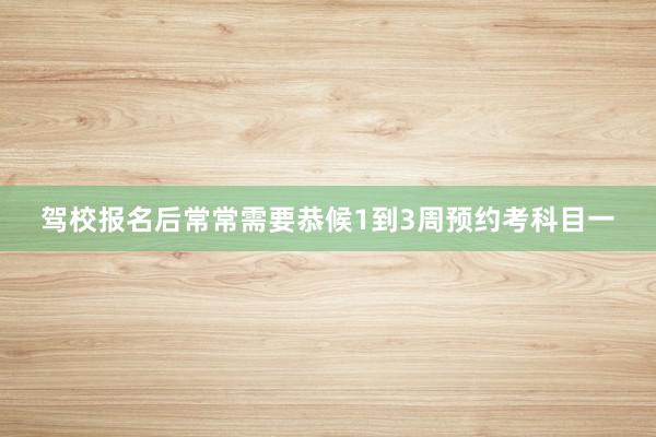 驾校报名后常常需要恭候1到3周预约考科目一