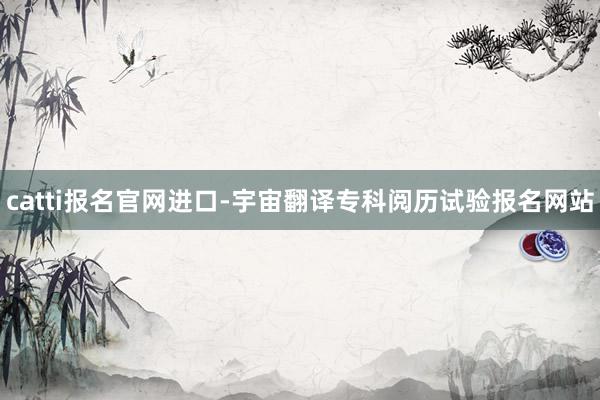 catti报名官网进口-宇宙翻译专科阅历试验报名网站